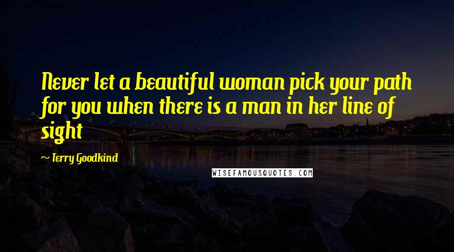 Terry Goodkind Quotes: Never let a beautiful woman pick your path for you when there is a man in her line of sight