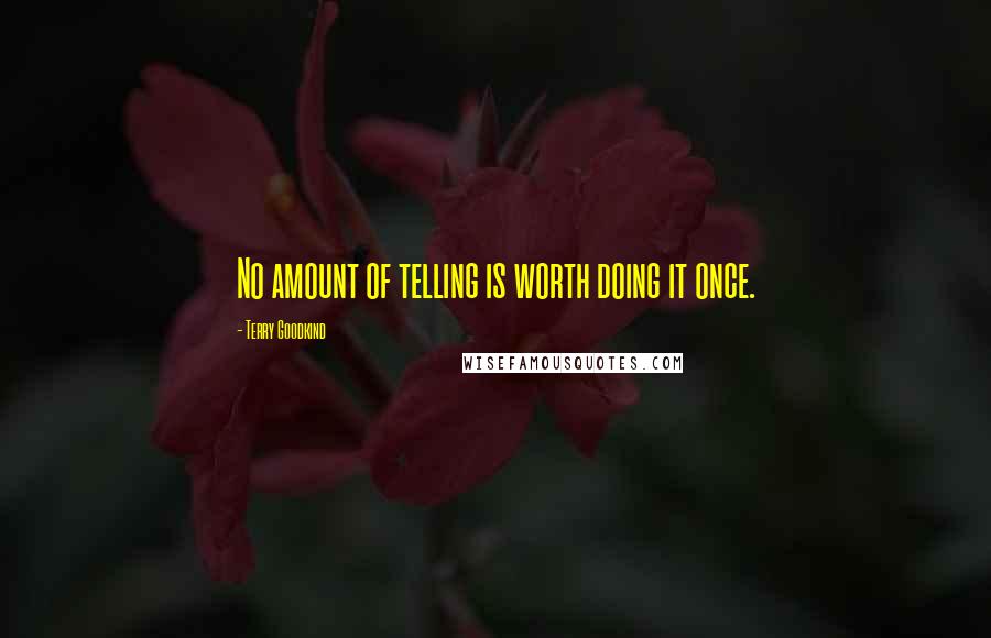 Terry Goodkind Quotes: No amount of telling is worth doing it once.