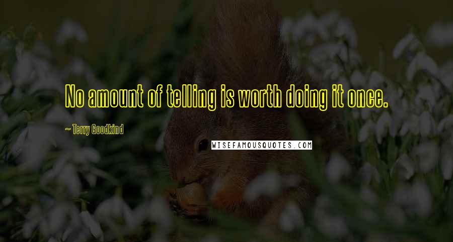 Terry Goodkind Quotes: No amount of telling is worth doing it once.