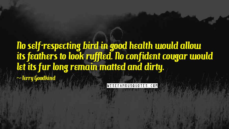 Terry Goodkind Quotes: No self-respecting bird in good health would allow its feathers to look ruffled. No confident cougar would let its fur long remain matted and dirty.