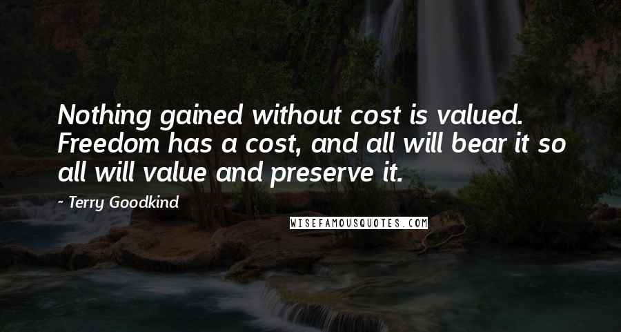 Terry Goodkind Quotes: Nothing gained without cost is valued. Freedom has a cost, and all will bear it so all will value and preserve it.