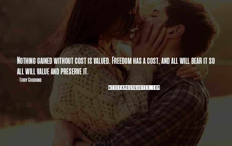 Terry Goodkind Quotes: Nothing gained without cost is valued. Freedom has a cost, and all will bear it so all will value and preserve it.