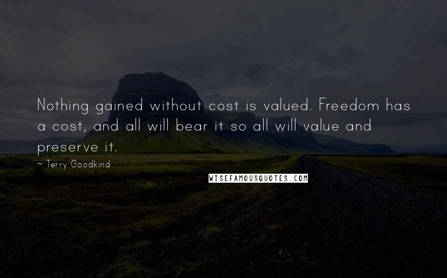 Terry Goodkind Quotes: Nothing gained without cost is valued. Freedom has a cost, and all will bear it so all will value and preserve it.