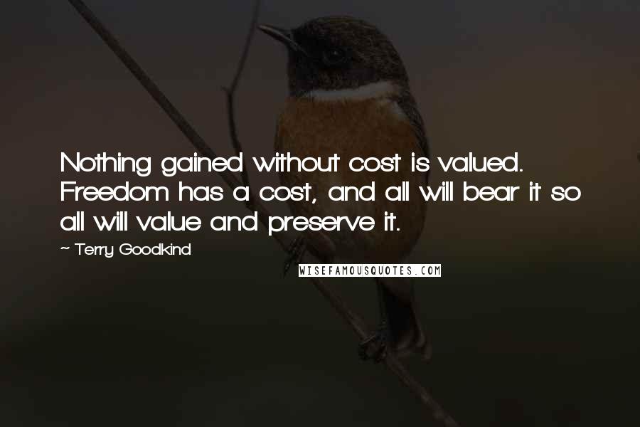 Terry Goodkind Quotes: Nothing gained without cost is valued. Freedom has a cost, and all will bear it so all will value and preserve it.