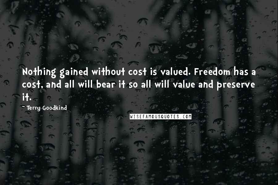 Terry Goodkind Quotes: Nothing gained without cost is valued. Freedom has a cost, and all will bear it so all will value and preserve it.