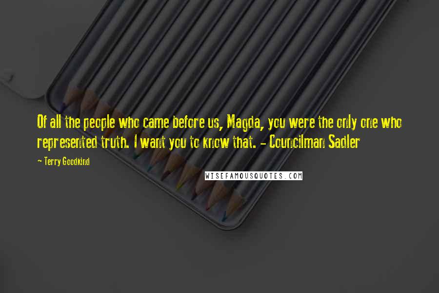 Terry Goodkind Quotes: Of all the people who came before us, Magda, you were the only one who represented truth. I want you to know that. - Councilman Sadler