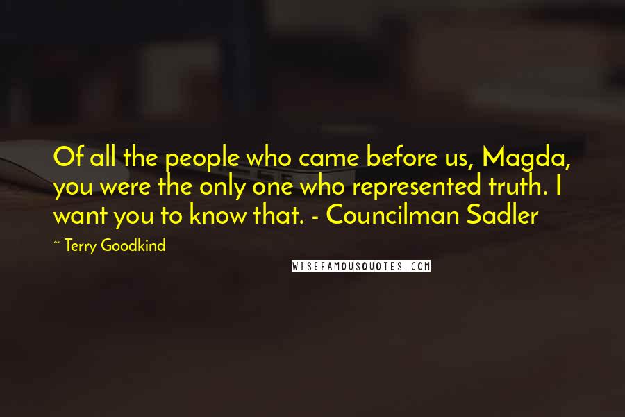 Terry Goodkind Quotes: Of all the people who came before us, Magda, you were the only one who represented truth. I want you to know that. - Councilman Sadler