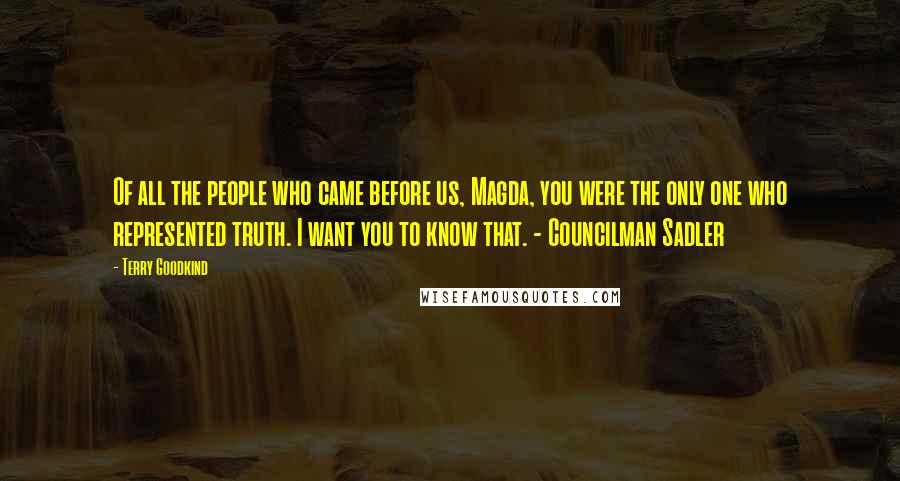 Terry Goodkind Quotes: Of all the people who came before us, Magda, you were the only one who represented truth. I want you to know that. - Councilman Sadler