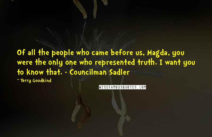 Terry Goodkind Quotes: Of all the people who came before us, Magda, you were the only one who represented truth. I want you to know that. - Councilman Sadler