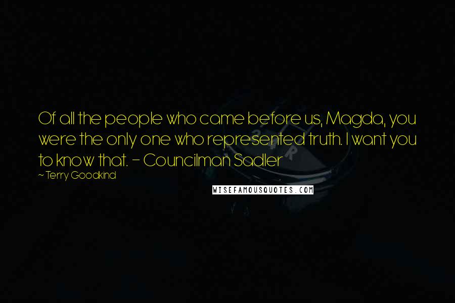 Terry Goodkind Quotes: Of all the people who came before us, Magda, you were the only one who represented truth. I want you to know that. - Councilman Sadler