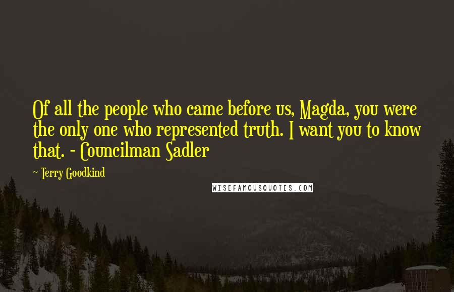 Terry Goodkind Quotes: Of all the people who came before us, Magda, you were the only one who represented truth. I want you to know that. - Councilman Sadler