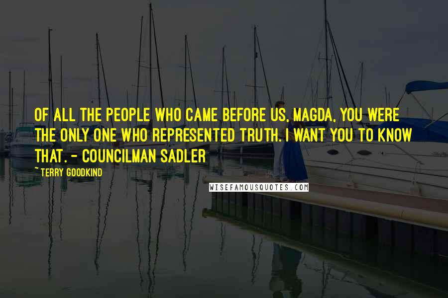 Terry Goodkind Quotes: Of all the people who came before us, Magda, you were the only one who represented truth. I want you to know that. - Councilman Sadler