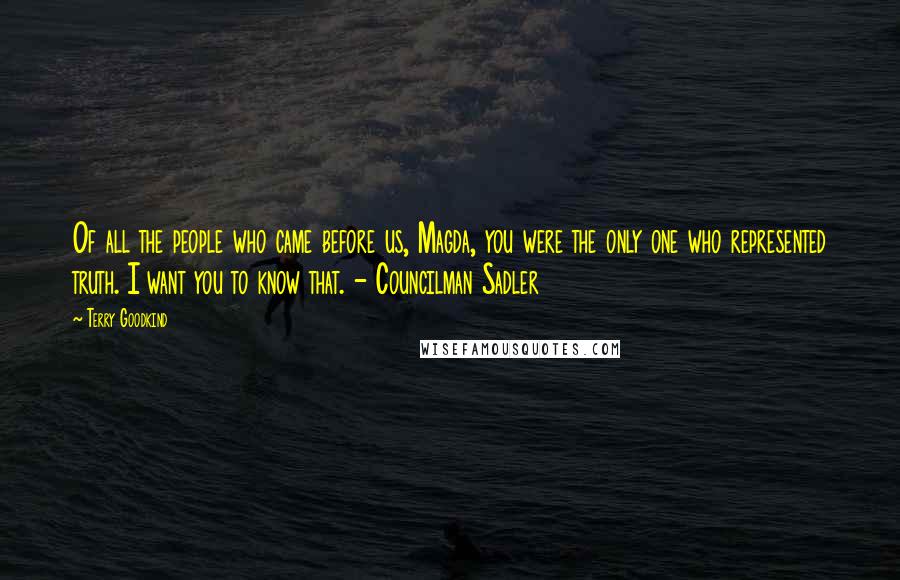 Terry Goodkind Quotes: Of all the people who came before us, Magda, you were the only one who represented truth. I want you to know that. - Councilman Sadler