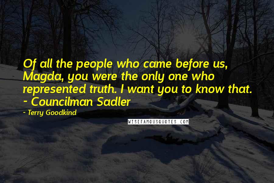 Terry Goodkind Quotes: Of all the people who came before us, Magda, you were the only one who represented truth. I want you to know that. - Councilman Sadler