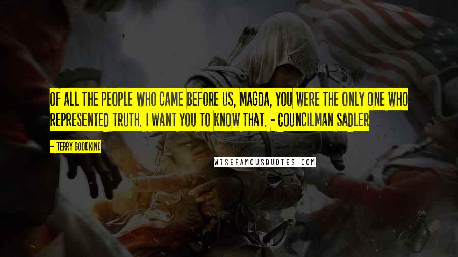 Terry Goodkind Quotes: Of all the people who came before us, Magda, you were the only one who represented truth. I want you to know that. - Councilman Sadler