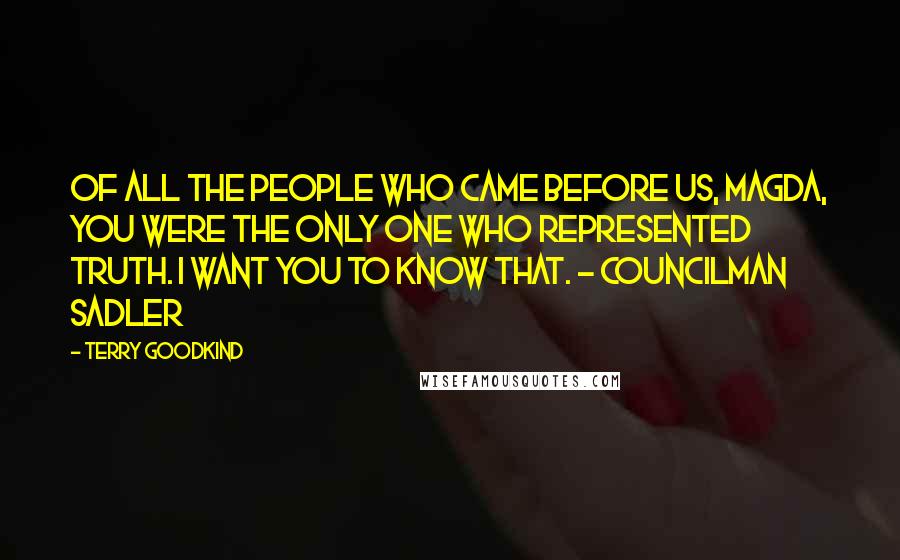 Terry Goodkind Quotes: Of all the people who came before us, Magda, you were the only one who represented truth. I want you to know that. - Councilman Sadler