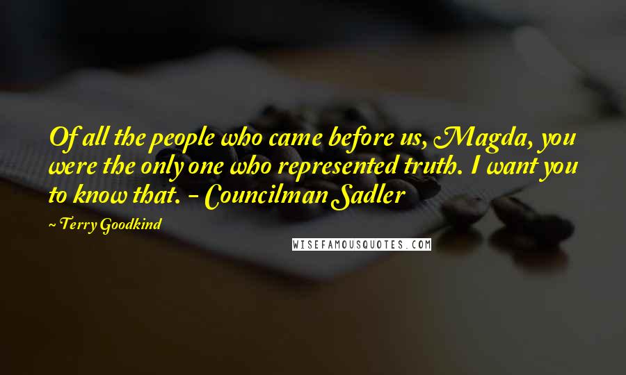Terry Goodkind Quotes: Of all the people who came before us, Magda, you were the only one who represented truth. I want you to know that. - Councilman Sadler