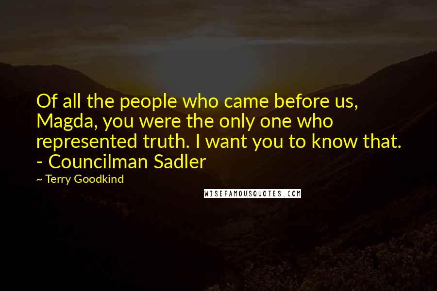 Terry Goodkind Quotes: Of all the people who came before us, Magda, you were the only one who represented truth. I want you to know that. - Councilman Sadler