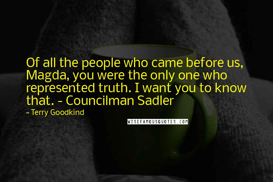 Terry Goodkind Quotes: Of all the people who came before us, Magda, you were the only one who represented truth. I want you to know that. - Councilman Sadler