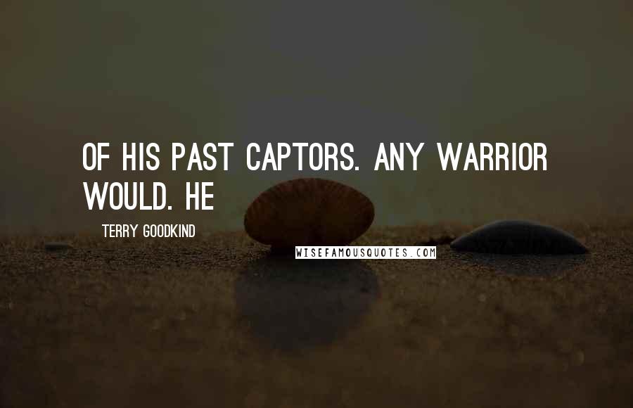 Terry Goodkind Quotes: of his past captors. Any warrior would. He