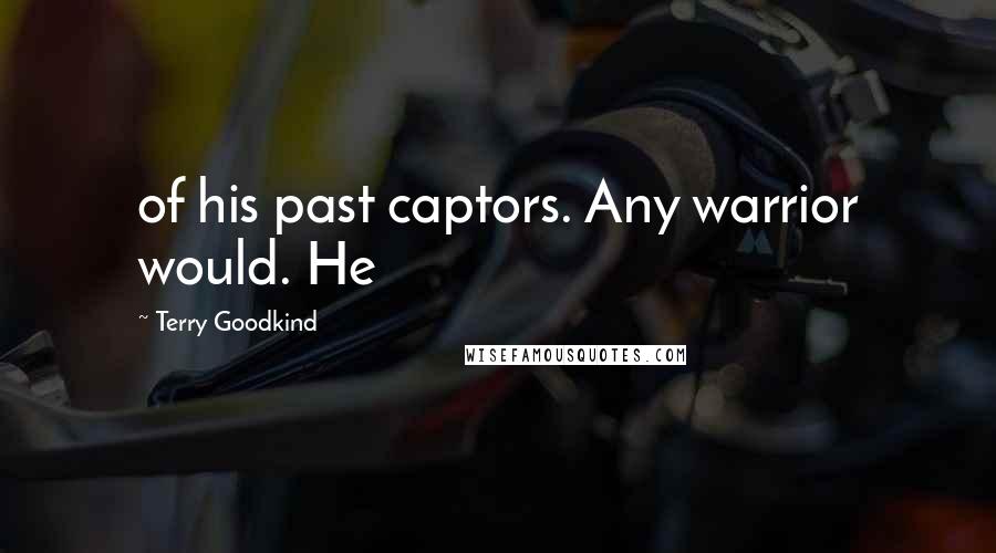 Terry Goodkind Quotes: of his past captors. Any warrior would. He