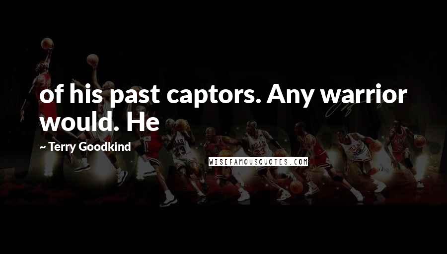 Terry Goodkind Quotes: of his past captors. Any warrior would. He