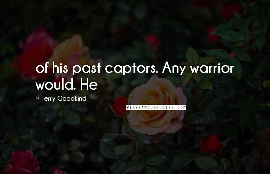 Terry Goodkind Quotes: of his past captors. Any warrior would. He