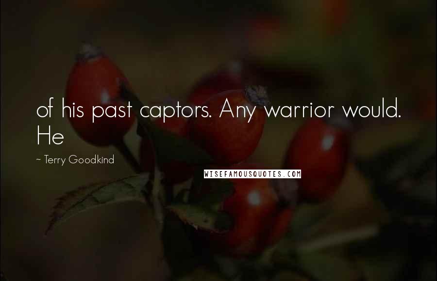Terry Goodkind Quotes: of his past captors. Any warrior would. He
