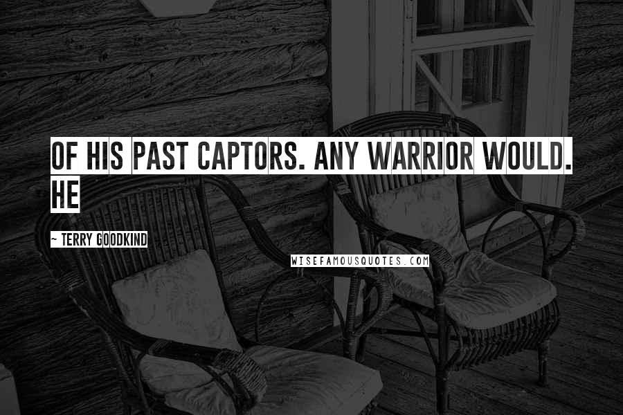 Terry Goodkind Quotes: of his past captors. Any warrior would. He
