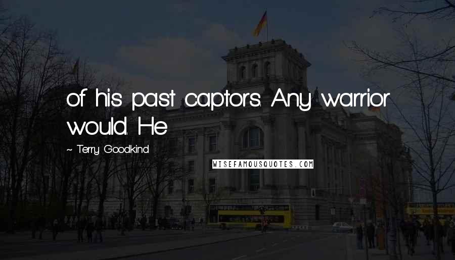 Terry Goodkind Quotes: of his past captors. Any warrior would. He