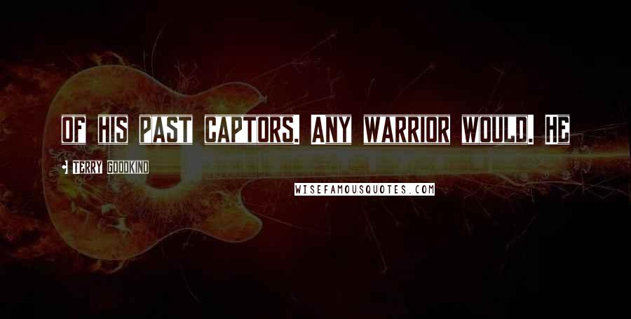 Terry Goodkind Quotes: of his past captors. Any warrior would. He