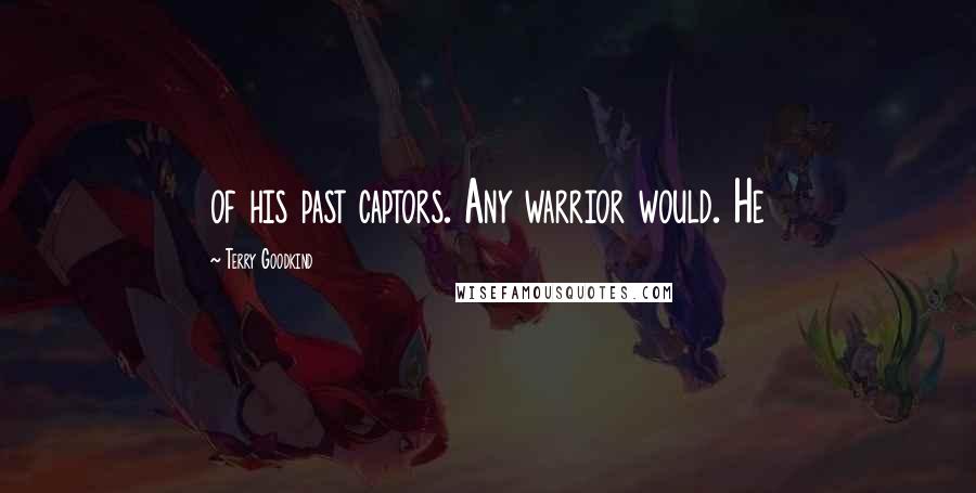 Terry Goodkind Quotes: of his past captors. Any warrior would. He