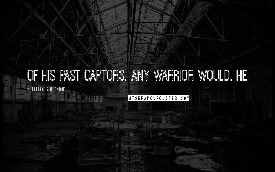 Terry Goodkind Quotes: of his past captors. Any warrior would. He