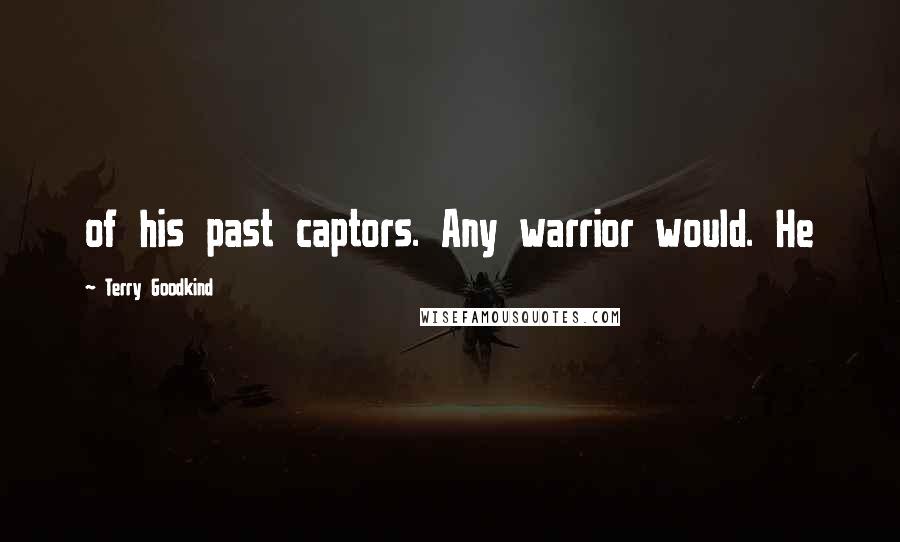 Terry Goodkind Quotes: of his past captors. Any warrior would. He