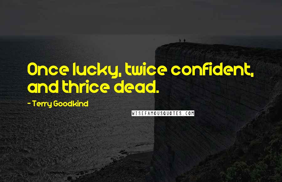 Terry Goodkind Quotes: Once lucky, twice confident, and thrice dead.