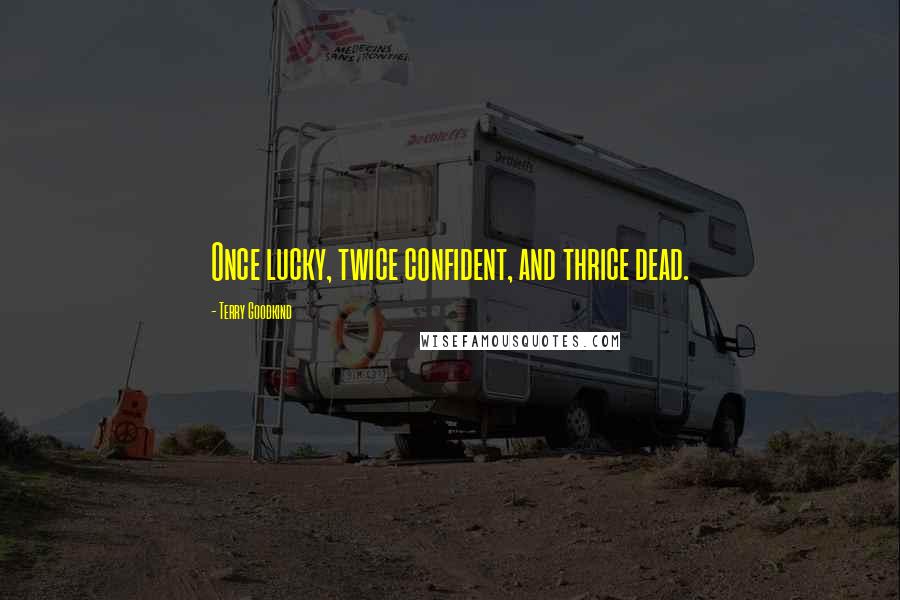 Terry Goodkind Quotes: Once lucky, twice confident, and thrice dead.