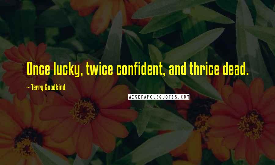 Terry Goodkind Quotes: Once lucky, twice confident, and thrice dead.
