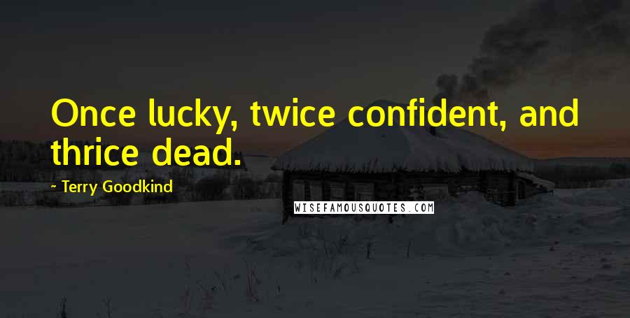 Terry Goodkind Quotes: Once lucky, twice confident, and thrice dead.