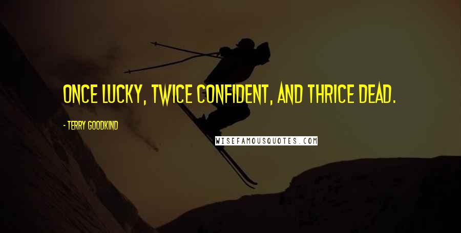 Terry Goodkind Quotes: Once lucky, twice confident, and thrice dead.