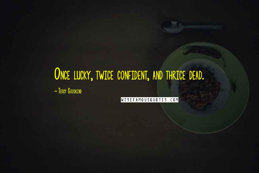 Terry Goodkind Quotes: Once lucky, twice confident, and thrice dead.