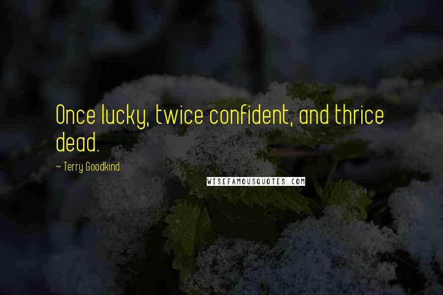 Terry Goodkind Quotes: Once lucky, twice confident, and thrice dead.