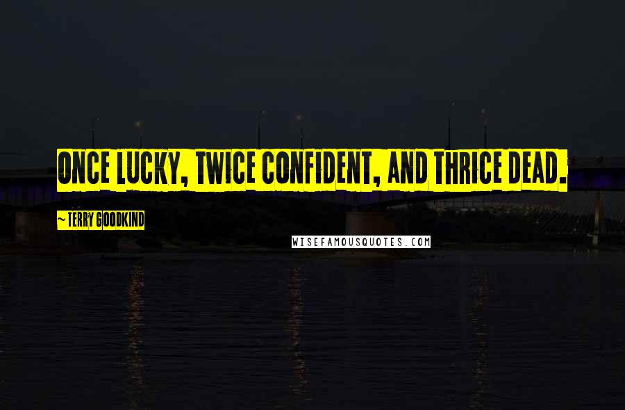 Terry Goodkind Quotes: Once lucky, twice confident, and thrice dead.