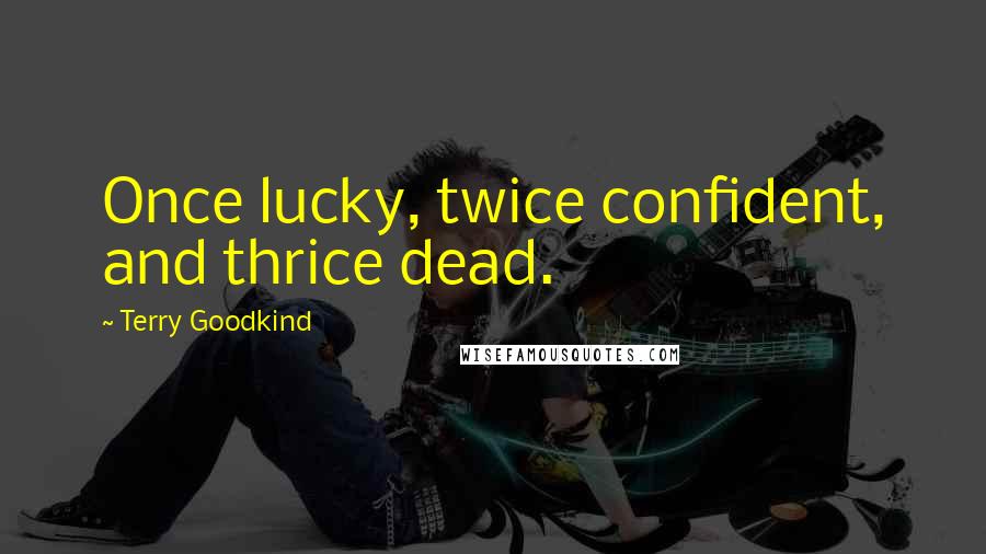 Terry Goodkind Quotes: Once lucky, twice confident, and thrice dead.