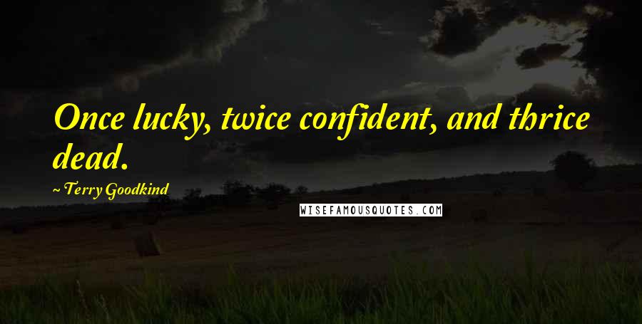 Terry Goodkind Quotes: Once lucky, twice confident, and thrice dead.