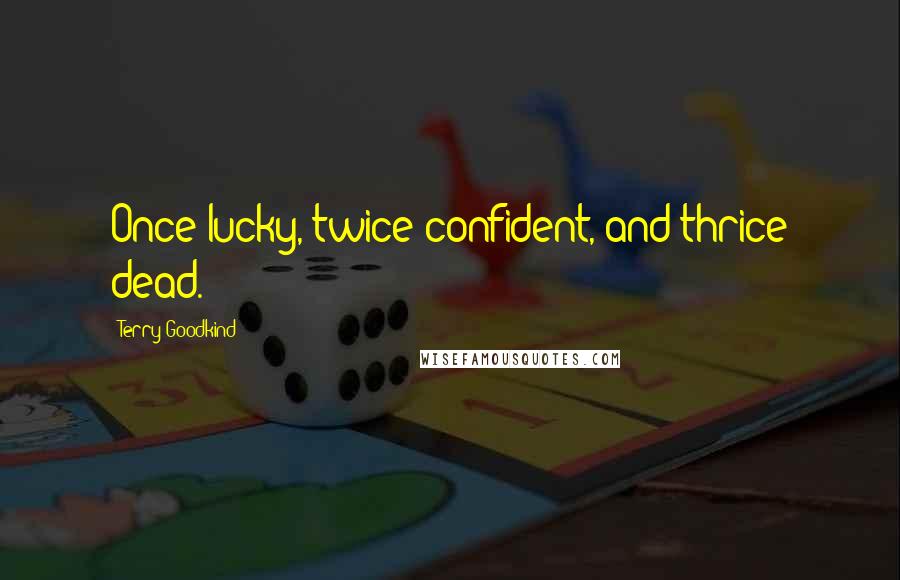 Terry Goodkind Quotes: Once lucky, twice confident, and thrice dead.