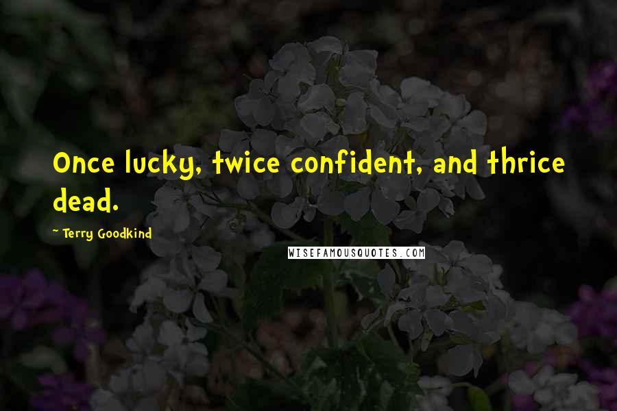 Terry Goodkind Quotes: Once lucky, twice confident, and thrice dead.