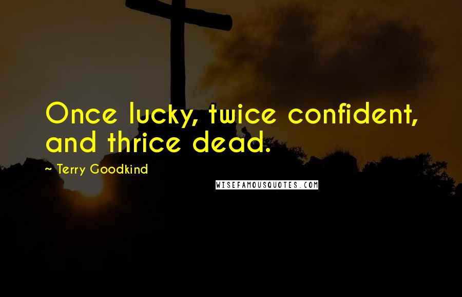 Terry Goodkind Quotes: Once lucky, twice confident, and thrice dead.