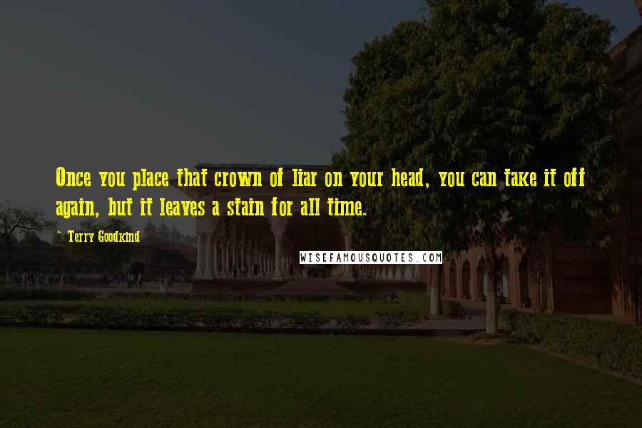 Terry Goodkind Quotes: Once you place that crown of liar on your head, you can take it off again, but it leaves a stain for all time.