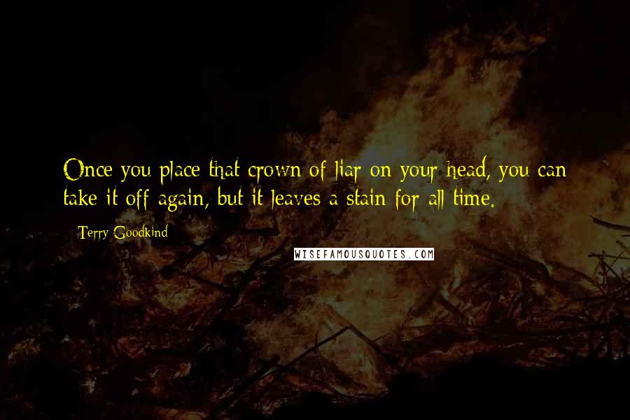 Terry Goodkind Quotes: Once you place that crown of liar on your head, you can take it off again, but it leaves a stain for all time.