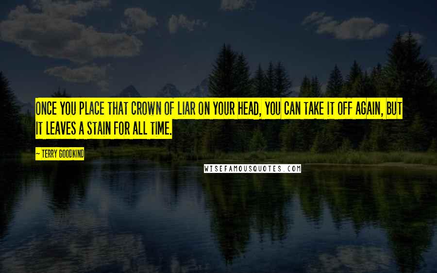 Terry Goodkind Quotes: Once you place that crown of liar on your head, you can take it off again, but it leaves a stain for all time.